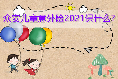 众安儿童意外险2021保什么?产品有什么特色?好不好?