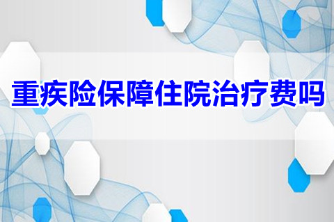重疾险保障住院治疗费吗?重疾险保障什么内容?