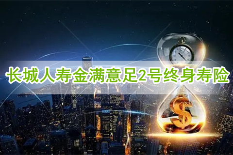 长城人寿金满意足2号终身寿险好不好?有什么优势?