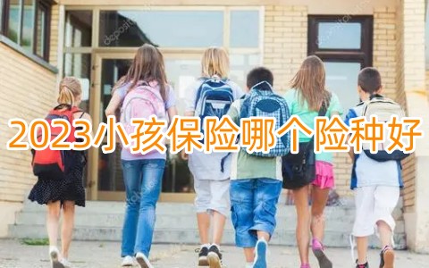 2023小孩保险哪个险种好?2023小孩买什么保险划算?