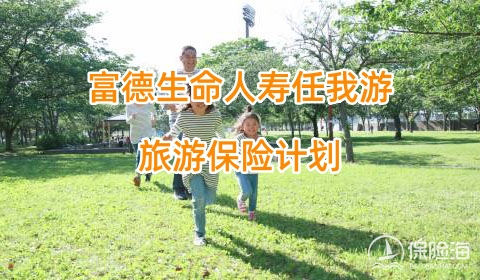 富德生命人寿任我游旅游保险计划怎么样?有什么亮点?