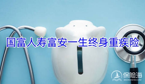 国富人寿富安一生终身重疾险有什么优势?怎么样?