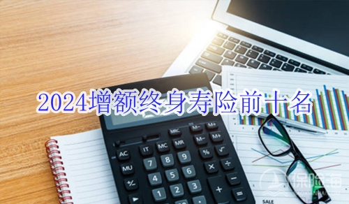 2024增额终身寿险前十名?2024增额终身寿险哪些值得买?