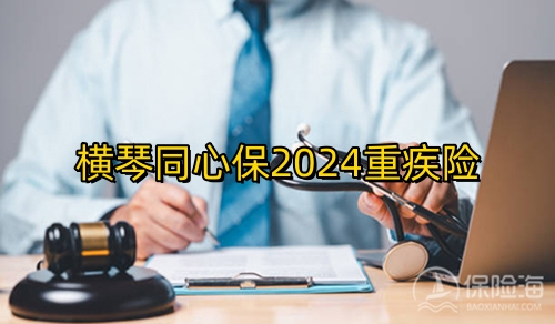 横琴同心保2024重疾险怎么样?保什么?